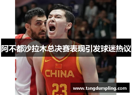 阿不都沙拉木总决赛表现引发球迷热议
